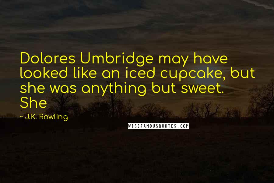 J.K. Rowling Quotes: Dolores Umbridge may have looked like an iced cupcake, but she was anything but sweet. She