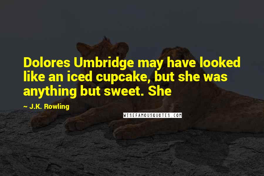 J.K. Rowling Quotes: Dolores Umbridge may have looked like an iced cupcake, but she was anything but sweet. She