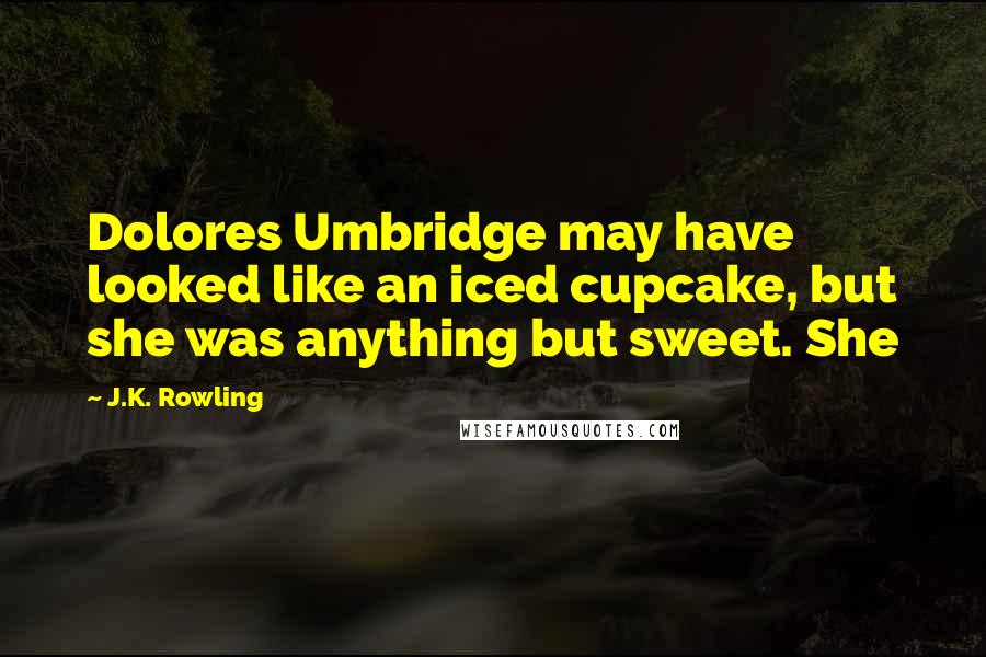 J.K. Rowling Quotes: Dolores Umbridge may have looked like an iced cupcake, but she was anything but sweet. She