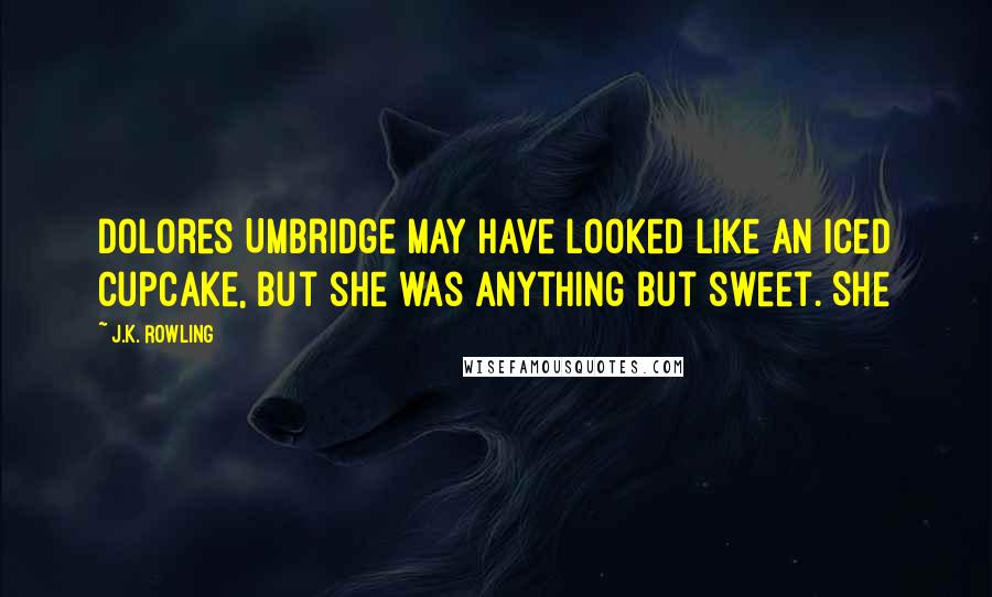 J.K. Rowling Quotes: Dolores Umbridge may have looked like an iced cupcake, but she was anything but sweet. She