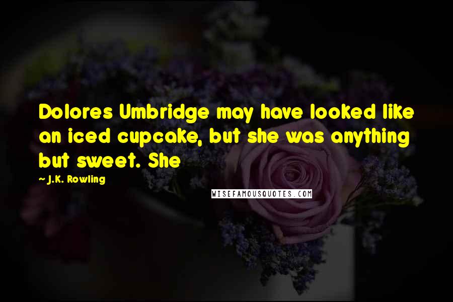 J.K. Rowling Quotes: Dolores Umbridge may have looked like an iced cupcake, but she was anything but sweet. She