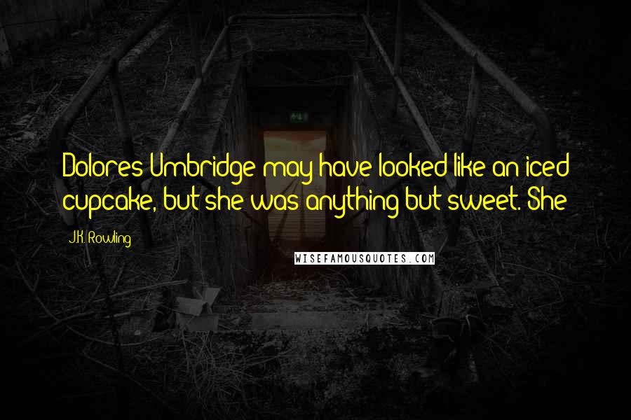 J.K. Rowling Quotes: Dolores Umbridge may have looked like an iced cupcake, but she was anything but sweet. She