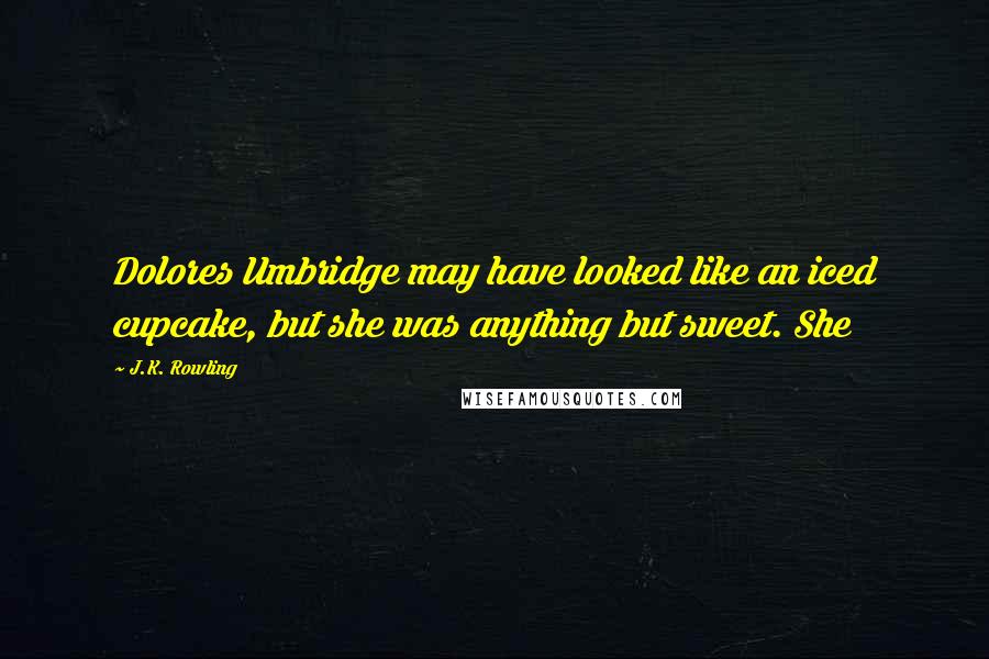 J.K. Rowling Quotes: Dolores Umbridge may have looked like an iced cupcake, but she was anything but sweet. She