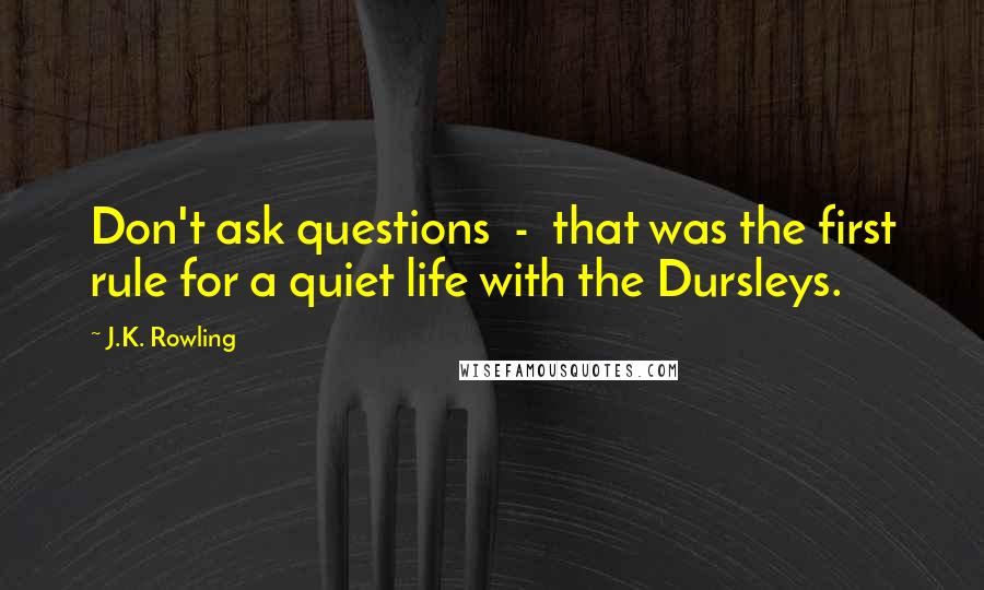 J.K. Rowling Quotes: Don't ask questions - that was the first rule for a quiet life with the Dursleys.