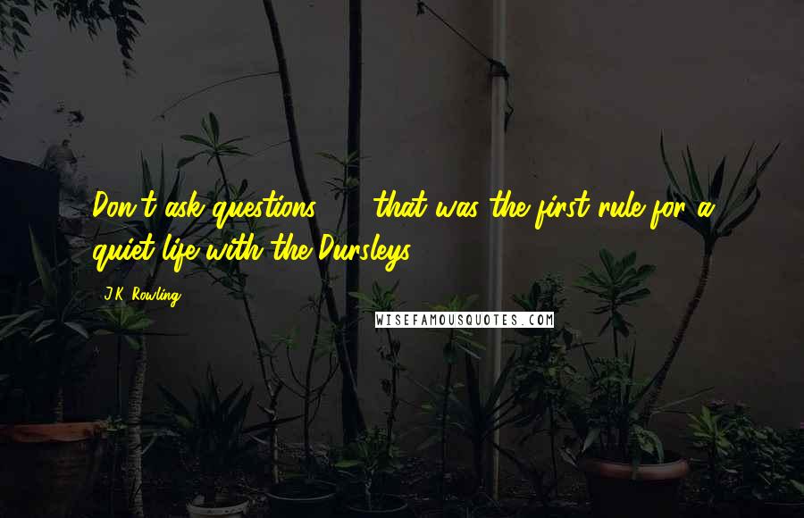 J.K. Rowling Quotes: Don't ask questions - that was the first rule for a quiet life with the Dursleys.