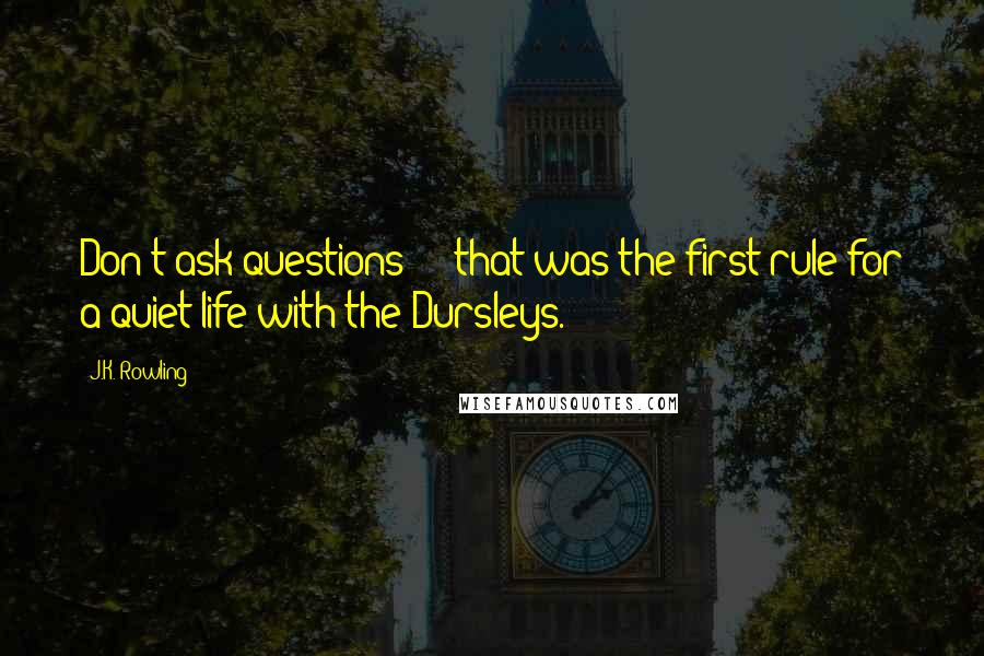 J.K. Rowling Quotes: Don't ask questions - that was the first rule for a quiet life with the Dursleys.