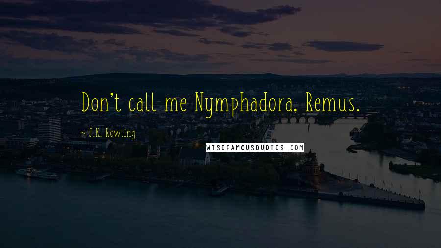 J.K. Rowling Quotes: Don't call me Nymphadora, Remus.