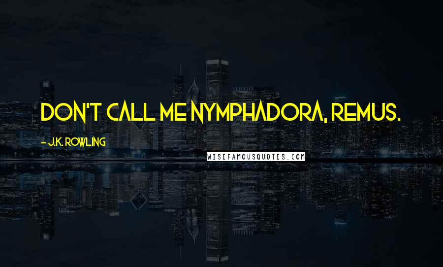 J.K. Rowling Quotes: Don't call me Nymphadora, Remus.