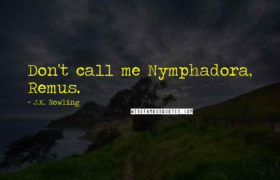 J.K. Rowling Quotes: Don't call me Nymphadora, Remus.