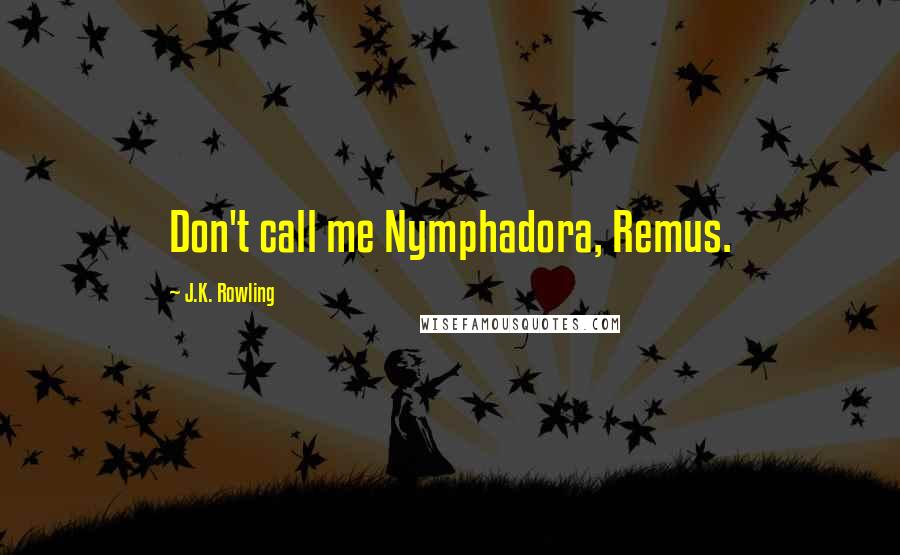 J.K. Rowling Quotes: Don't call me Nymphadora, Remus.