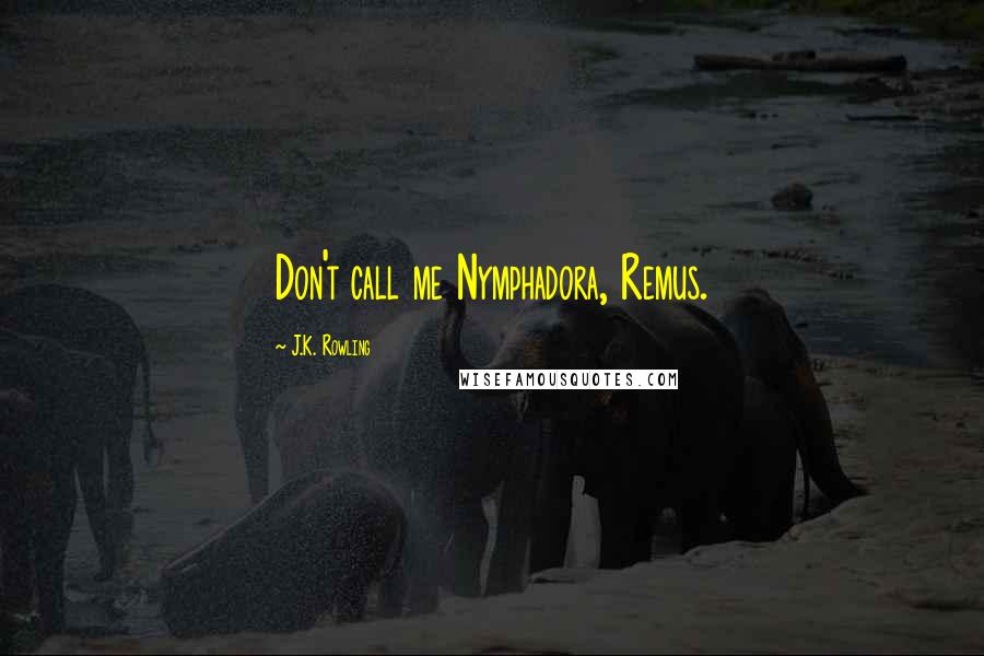 J.K. Rowling Quotes: Don't call me Nymphadora, Remus.