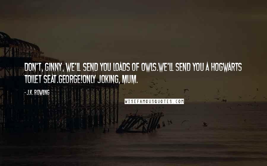 J.K. Rowling Quotes: Don't, Ginny, we'll send you loads of owls.We'll send you a Hogwarts toilet seat.George!Only joking, Mum.