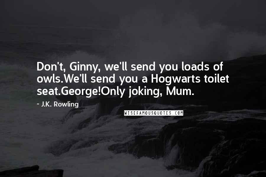 J.K. Rowling Quotes: Don't, Ginny, we'll send you loads of owls.We'll send you a Hogwarts toilet seat.George!Only joking, Mum.