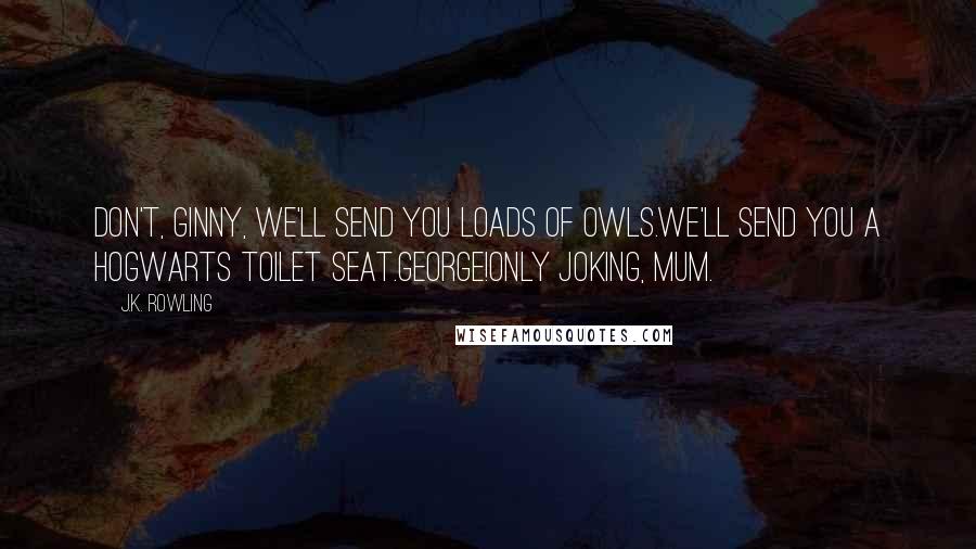 J.K. Rowling Quotes: Don't, Ginny, we'll send you loads of owls.We'll send you a Hogwarts toilet seat.George!Only joking, Mum.