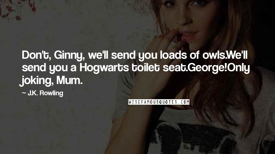 J.K. Rowling Quotes: Don't, Ginny, we'll send you loads of owls.We'll send you a Hogwarts toilet seat.George!Only joking, Mum.