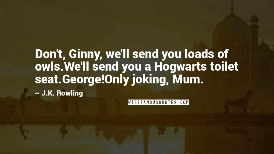 J.K. Rowling Quotes: Don't, Ginny, we'll send you loads of owls.We'll send you a Hogwarts toilet seat.George!Only joking, Mum.