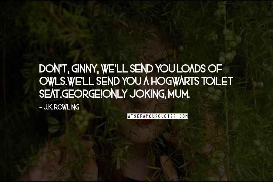 J.K. Rowling Quotes: Don't, Ginny, we'll send you loads of owls.We'll send you a Hogwarts toilet seat.George!Only joking, Mum.