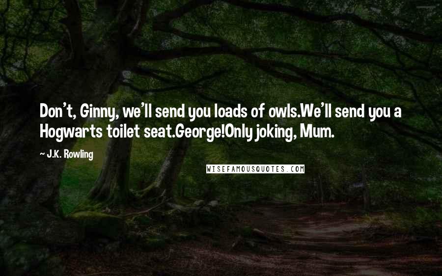 J.K. Rowling Quotes: Don't, Ginny, we'll send you loads of owls.We'll send you a Hogwarts toilet seat.George!Only joking, Mum.