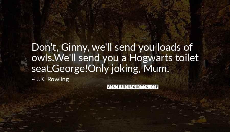 J.K. Rowling Quotes: Don't, Ginny, we'll send you loads of owls.We'll send you a Hogwarts toilet seat.George!Only joking, Mum.