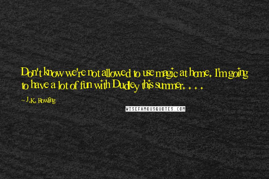 J.K. Rowling Quotes: Don't know we're not allowed to use magic at home. I'm going to have a lot of fun with Dudley this summer. . . .