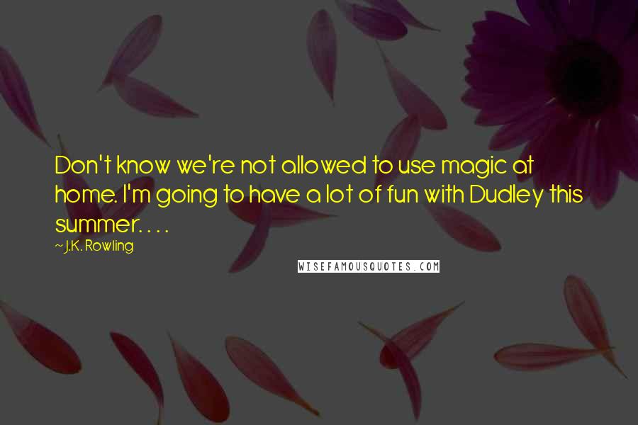 J.K. Rowling Quotes: Don't know we're not allowed to use magic at home. I'm going to have a lot of fun with Dudley this summer. . . .