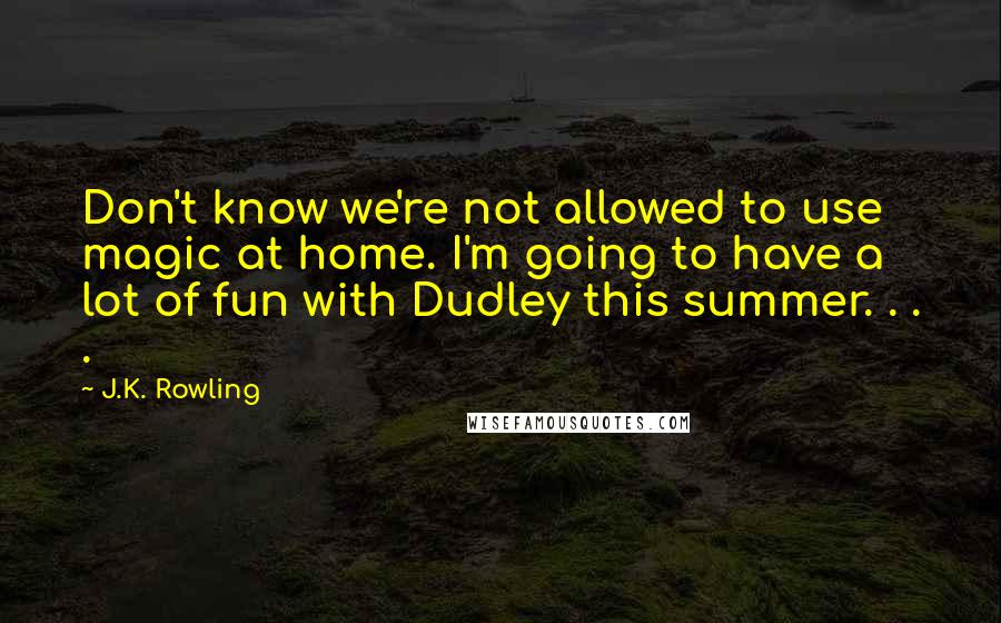 J.K. Rowling Quotes: Don't know we're not allowed to use magic at home. I'm going to have a lot of fun with Dudley this summer. . . .