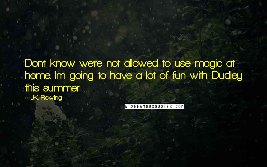 J.K. Rowling Quotes: Don't know we're not allowed to use magic at home. I'm going to have a lot of fun with Dudley this summer. . . .