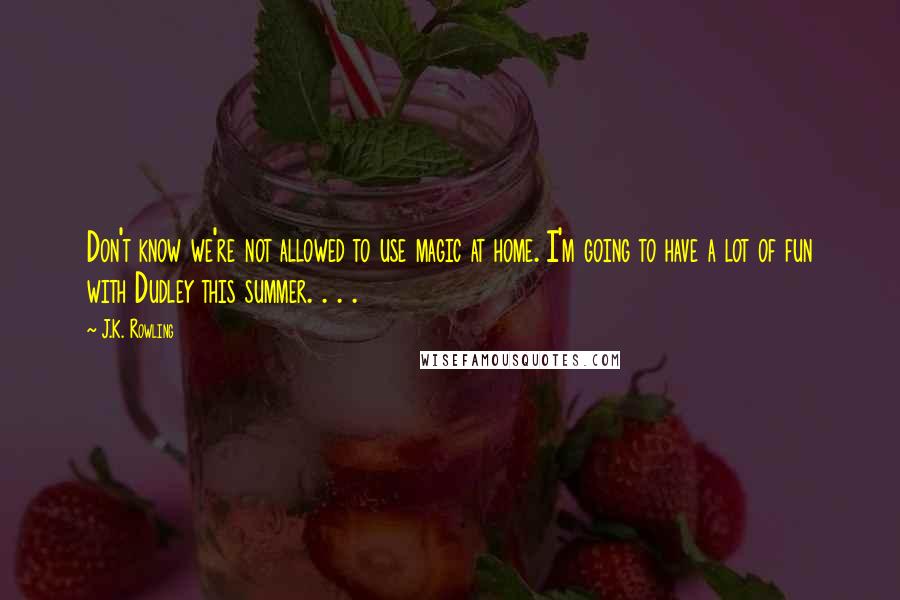 J.K. Rowling Quotes: Don't know we're not allowed to use magic at home. I'm going to have a lot of fun with Dudley this summer. . . .