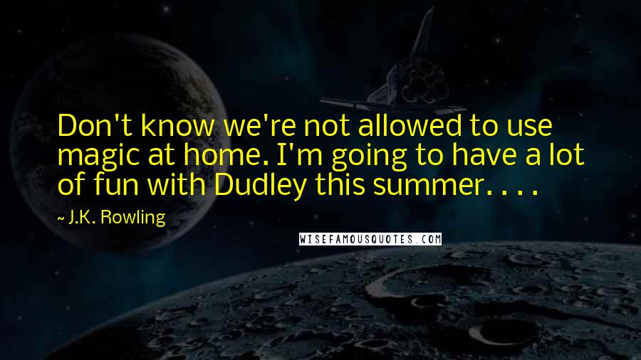 J.K. Rowling Quotes: Don't know we're not allowed to use magic at home. I'm going to have a lot of fun with Dudley this summer. . . .