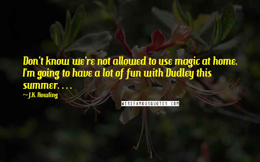 J.K. Rowling Quotes: Don't know we're not allowed to use magic at home. I'm going to have a lot of fun with Dudley this summer. . . .