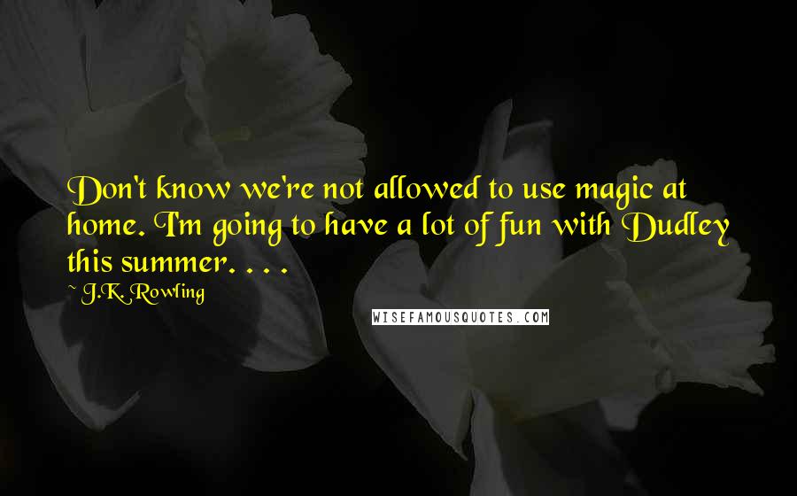 J.K. Rowling Quotes: Don't know we're not allowed to use magic at home. I'm going to have a lot of fun with Dudley this summer. . . .