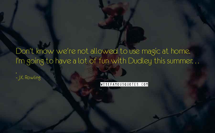 J.K. Rowling Quotes: Don't know we're not allowed to use magic at home. I'm going to have a lot of fun with Dudley this summer. . . .