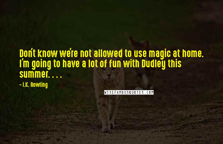 J.K. Rowling Quotes: Don't know we're not allowed to use magic at home. I'm going to have a lot of fun with Dudley this summer. . . .