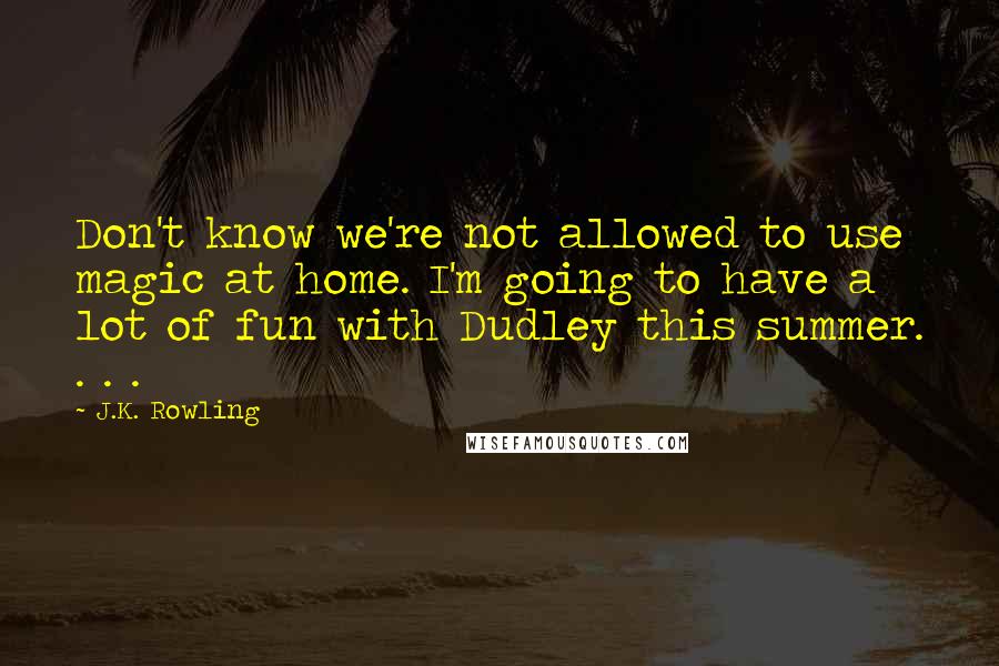 J.K. Rowling Quotes: Don't know we're not allowed to use magic at home. I'm going to have a lot of fun with Dudley this summer. . . .