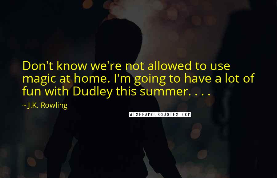 J.K. Rowling Quotes: Don't know we're not allowed to use magic at home. I'm going to have a lot of fun with Dudley this summer. . . .