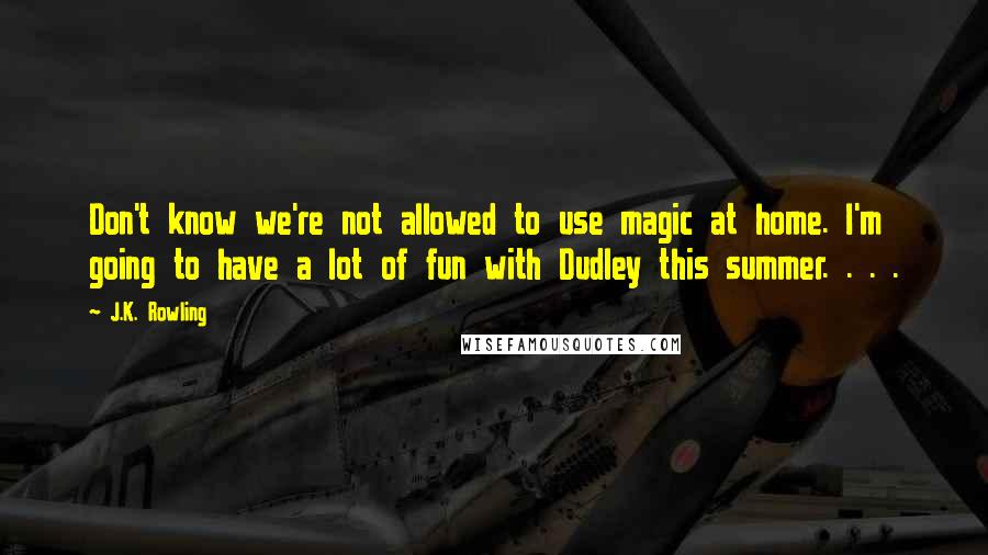 J.K. Rowling Quotes: Don't know we're not allowed to use magic at home. I'm going to have a lot of fun with Dudley this summer. . . .