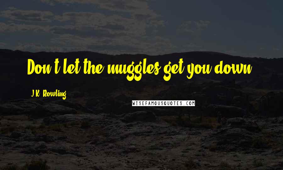 J.K. Rowling Quotes: Don't let the muggles get you down.