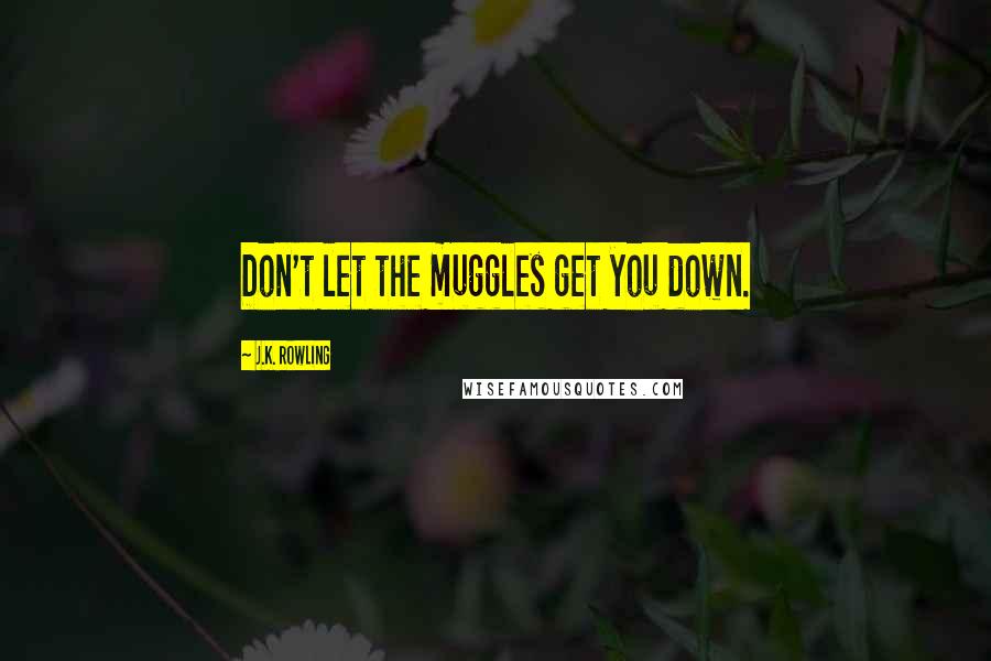 J.K. Rowling Quotes: Don't let the muggles get you down.