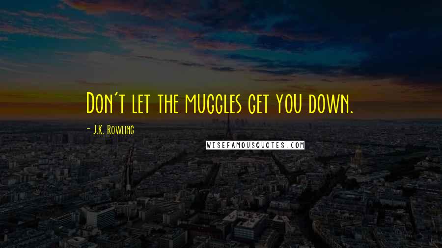 J.K. Rowling Quotes: Don't let the muggles get you down.