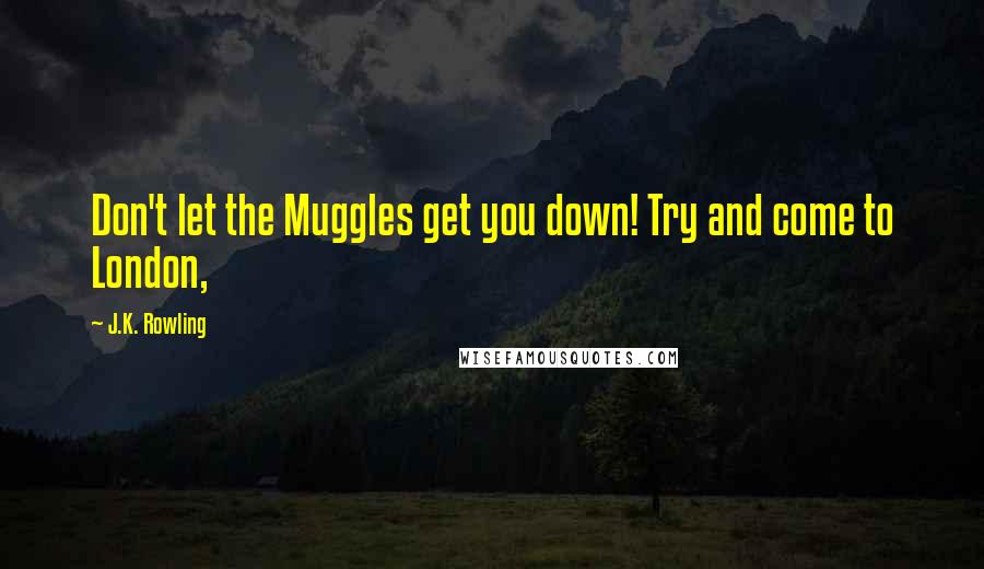 J.K. Rowling Quotes: Don't let the Muggles get you down! Try and come to London,