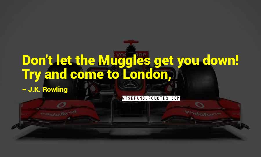 J.K. Rowling Quotes: Don't let the Muggles get you down! Try and come to London,