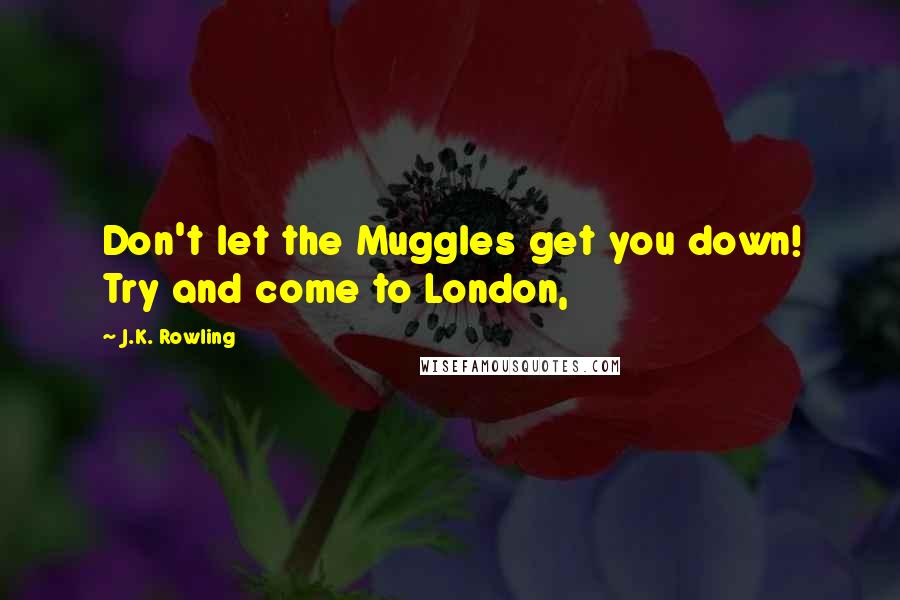 J.K. Rowling Quotes: Don't let the Muggles get you down! Try and come to London,