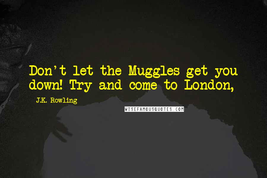 J.K. Rowling Quotes: Don't let the Muggles get you down! Try and come to London,