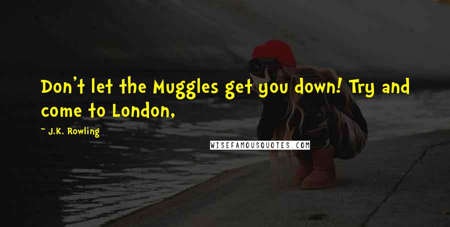 J.K. Rowling Quotes: Don't let the Muggles get you down! Try and come to London,