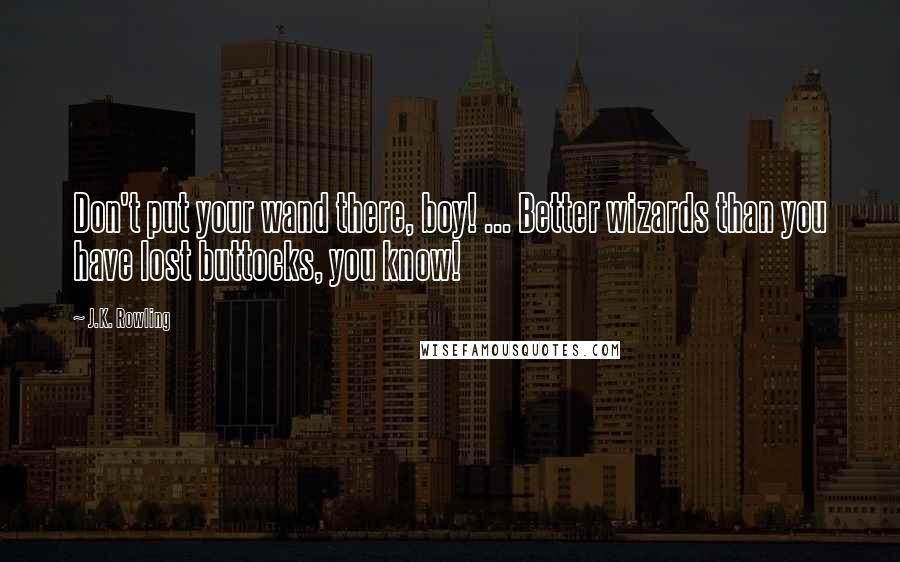 J.K. Rowling Quotes: Don't put your wand there, boy! ... Better wizards than you have lost buttocks, you know!