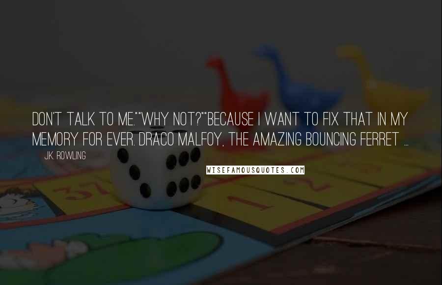 J.K. Rowling Quotes: Don't talk to me.""Why not?""Because I want to fix that in my memory for ever. Draco Malfoy, the amazing bouncing ferret ...