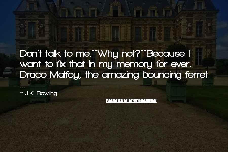 J.K. Rowling Quotes: Don't talk to me.""Why not?""Because I want to fix that in my memory for ever. Draco Malfoy, the amazing bouncing ferret ...