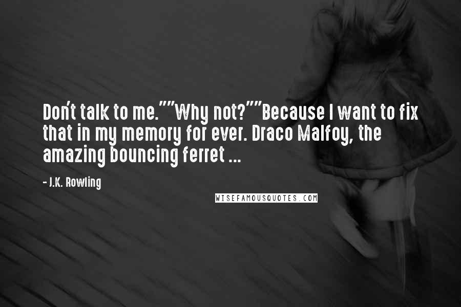 J.K. Rowling Quotes: Don't talk to me.""Why not?""Because I want to fix that in my memory for ever. Draco Malfoy, the amazing bouncing ferret ...