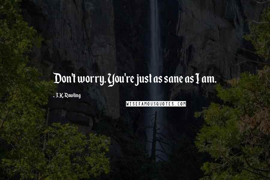 J.K. Rowling Quotes: Don't worry. You're just as sane as I am.