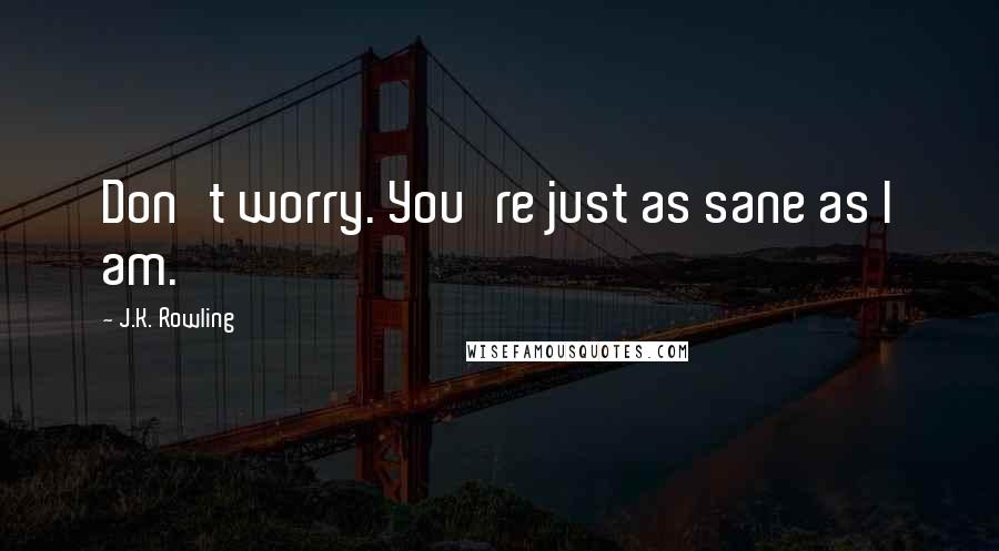 J.K. Rowling Quotes: Don't worry. You're just as sane as I am.